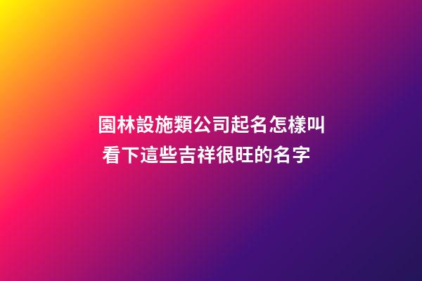 園林設施類公司起名怎樣叫 看下這些吉祥很旺的名字-第1張-公司起名-玄機派